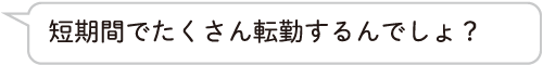 短期間でたくさん転勤するんでしょ？