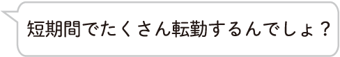 短期間でたくさん転勤するんでしょ？