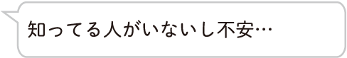 知ってる人がいないし不安…