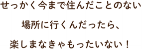 せっかく今まで住んだことのない場所に行くんだったら