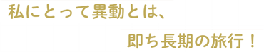 私にとって異動とは、即ち長期の旅行！