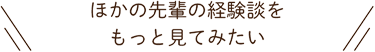 ほかの先輩の経験談をもっと見てみたい