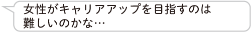 女性がキャリアアップを目指すのは難しいのかな…