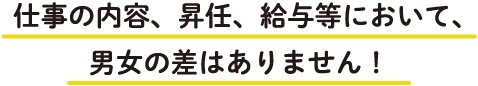 仕事の内容、昇任、給与等において、男女の差はありません！