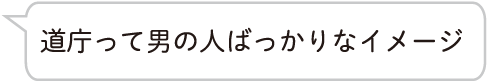 道庁って男の人ばっかりなイメージ
