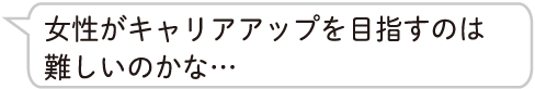 女性がキャリアアップを目指すのは難しいのかな…