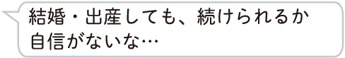 結婚・出産しても、続けられるか自信がないな…