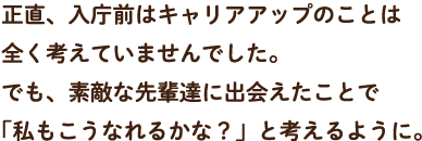 正直、入庁前はキャリアアップのことは全く考えていませんでした。