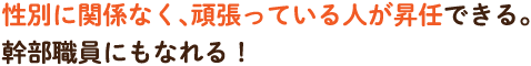 性別に関係なく、頑張っている人が昇任できる。幹部職員にもなれる！