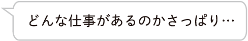 どんな仕事があるのかさっぱり…