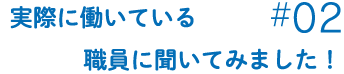 実際に働いている職員に聞いてみました！