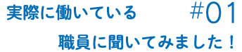 実際に働いている職員に聞いてみました！