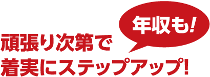 頑張りしだいで年収も着実にステップアップ！