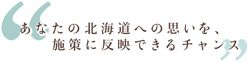 あなたの北海道への思いを、施策に反映できるチャンス