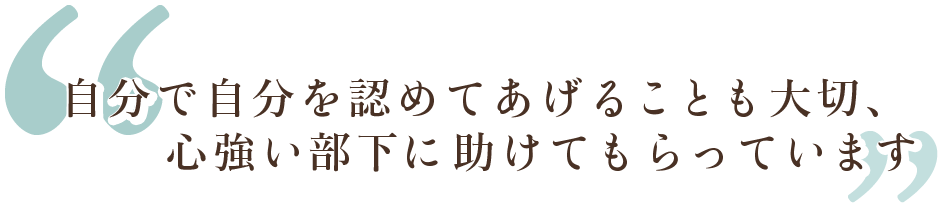 自分で自分を認めてあげることも大切、心強い部下に助けてもらっています